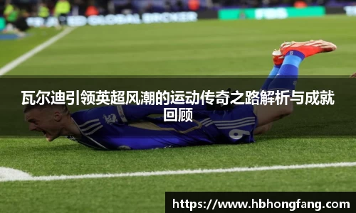 瓦尔迪引领英超风潮的运动传奇之路解析与成就回顾