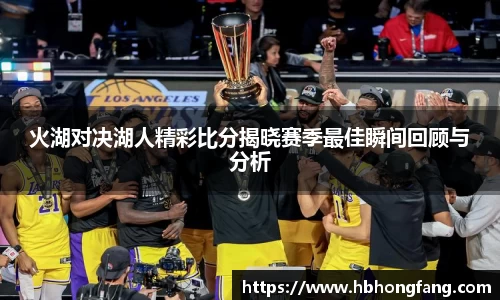 火湖对决湖人精彩比分揭晓赛季最佳瞬间回顾与分析